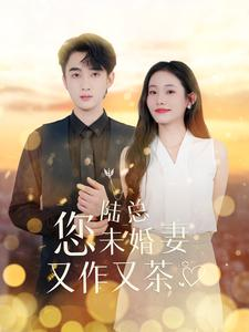 陆总您未婚妻又作又茶（100集）今日最火短剧