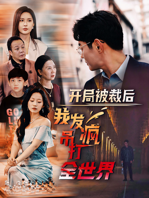 开局被裁后我发疯吊打全世界（52集）好看的国产短剧