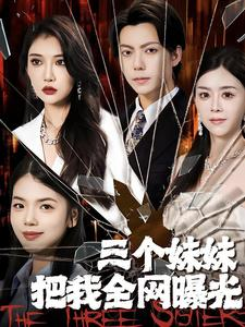 三个妹妹把我全网曝光（100集）爆火短剧抢先看
