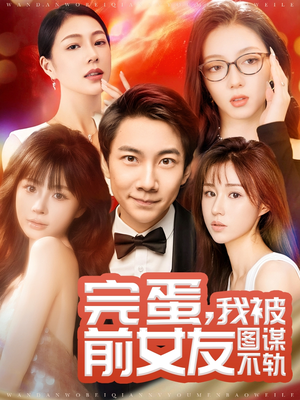 完蛋我被前女友图谋不轨（91集） 最新短剧抢先看