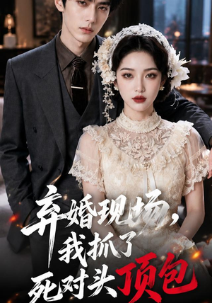 弃婚现场,我抓了死对头顶包(60集) 弃婚现场,我抓了死对头顶包(60集)女主谁演的