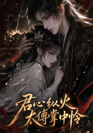 君心纵火，太傅掌中怜（120集）热门短剧抢先